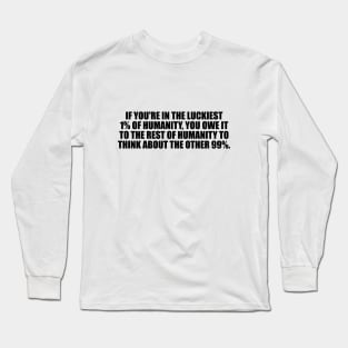 If you're in the luckiest 1% of humanity, you owe it to the rest of humanity to think about the other 99% Long Sleeve T-Shirt